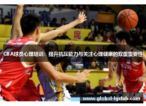 CBA球员心理培训:提升抗压能力与关注心理健康的双重重要性 CBA球员心理培训:提升抗压能力与关注心理健康的双重重要性