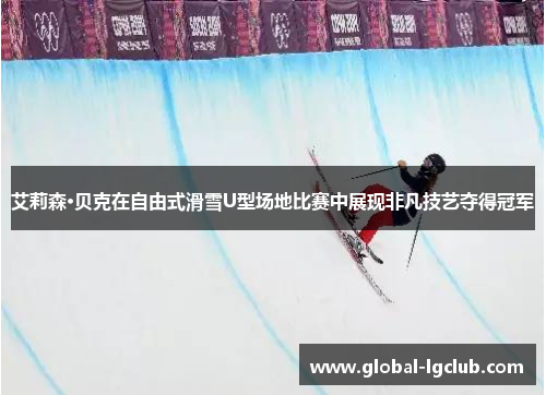 艾莉森·贝克在自由式滑雪U型场地比赛中展现非凡技艺夺得冠军 艾莉森·贝克在自由式滑雪U型场地比赛中展现非凡技艺夺得冠军