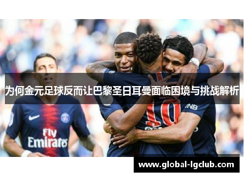 为何金元足球反而让巴黎圣日耳曼面临困境与挑战解析 为何金元足球反而让巴黎圣日耳曼面临困境与挑战解析