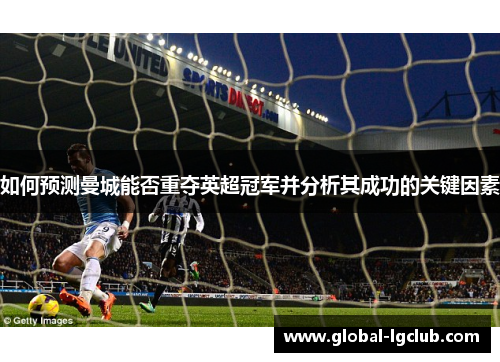 如何预测曼城能否重夺英超冠军并分析其成功的关键因素 如何预测曼城能否重夺英超冠军并分析其成功的关键因素