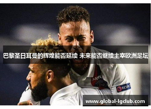 巴黎圣日耳曼的辉煌能否延续 未来能否继续主宰欧洲足坛 巴黎圣日耳曼的辉煌能否延续 未来能否继续主宰欧洲足坛