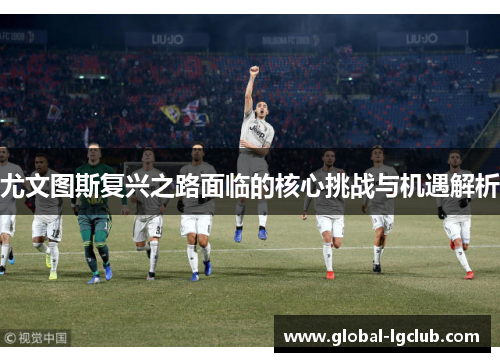 尤文图斯复兴之路面临的核心挑战与机遇解析