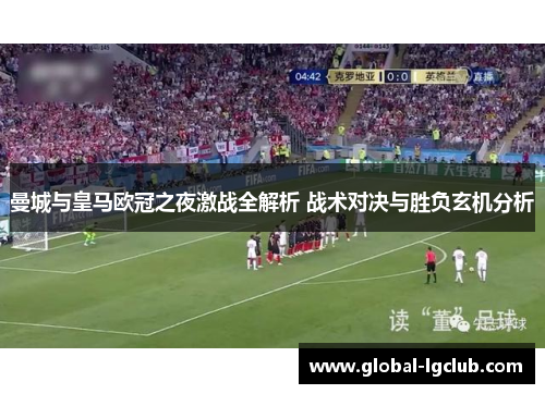 曼城与皇马欧冠之夜激战全解析 战术对决与胜负玄机分析 曼城与皇马欧冠之夜激战全解析 战术对决与胜负玄机分析