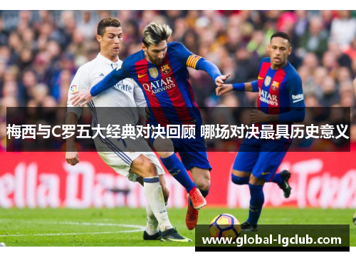梅西与C罗五大经典对决回顾 哪场对决最具历史意义 梅西与C罗五大经典对决回顾 哪场对决最具历史意义