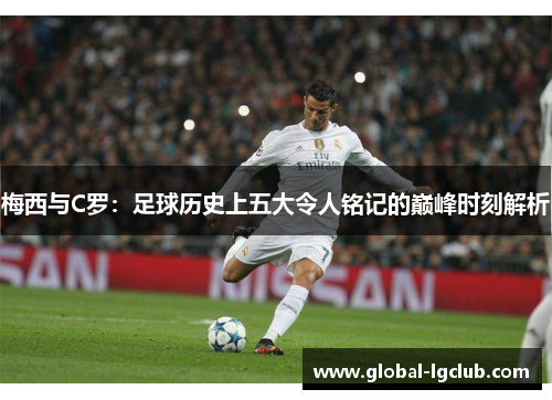 梅西与C罗：足球历史上五大令人铭记的巅峰时刻解析