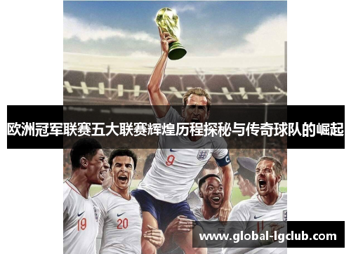 欧洲冠军联赛五大联赛辉煌历程探秘与传奇球队的崛起 欧洲冠军联赛五大联赛辉煌历程探秘与传奇球队的崛起