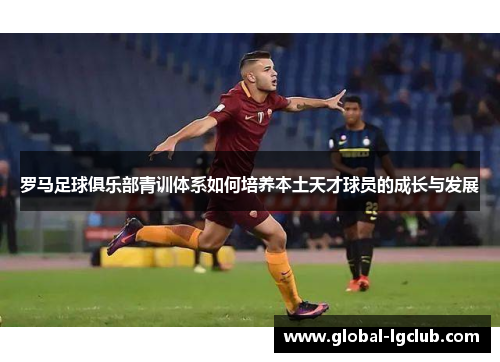 罗马足球俱乐部青训体系如何培养本土天才球员的成长与发展 罗马足球俱乐部青训体系如何培养本土天才球员的成长与发展