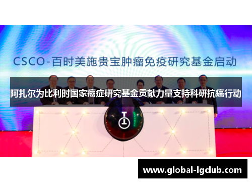 阿扎尔为比利时国家癌症研究基金贡献力量支持科研抗癌行动 阿扎尔为比利时国家癌症研究基金贡献力量支持科研抗癌行动