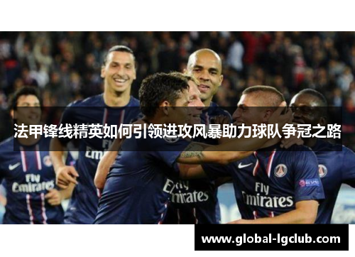 法甲锋线精英如何引领进攻风暴助力球队争冠之路 法甲锋线精英如何引领进攻风暴助力球队争冠之路