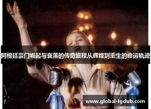阿根廷豪门崛起与衰落的传奇旅程从辉煌到重生的命运轨迹 阿根廷豪门崛起与衰落的传奇旅程从辉煌到重生的命运轨迹