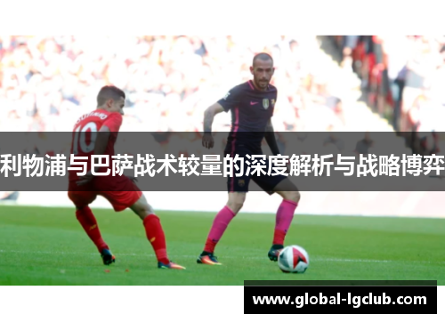 利物浦与巴萨战术较量的深度解析与战略博弈 利物浦与巴萨战术较量的深度解析与战略博弈
