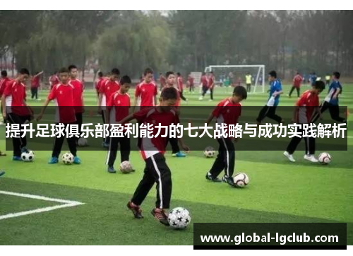 提升足球俱乐部盈利能力的七大战略与成功实践解析 提升足球俱乐部盈利能力的七大战略与成功实践解析