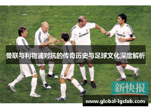曼联与利物浦对抗的传奇历史与足球文化深度解析 曼联与利物浦对抗的传奇历史与足球文化深度解析