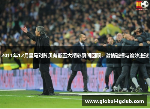 2011年12月皇马对阵贝蒂斯五大精彩瞬间回顾:激情碰撞与绝妙进球 2011年12月皇马对阵贝蒂斯五大精彩瞬间回顾:激情碰撞与绝妙进球