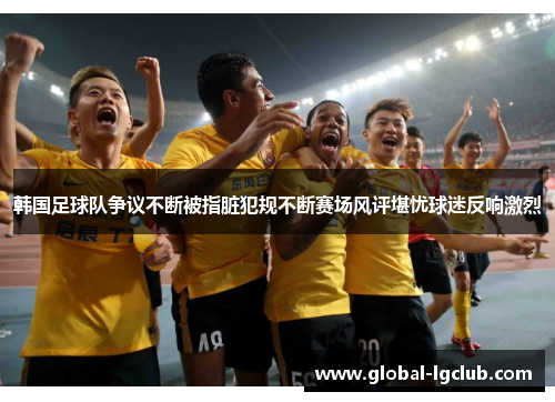 韩国足球队争议不断被指脏犯规不断赛场风评堪忧球迷反响激烈 韩国足球队争议不断被指脏犯规不断赛场风评堪忧球迷反响激烈