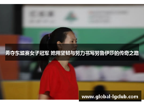 勇夺东盟赛女子冠军 她用坚韧与努力书写努鲁伊莎的传奇之路