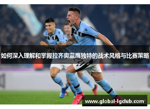 如何深入理解和掌握拉齐奥蓝鹰独特的战术风格与比赛策略 如何深入理解和掌握拉齐奥蓝鹰独特的战术风格与比赛策略