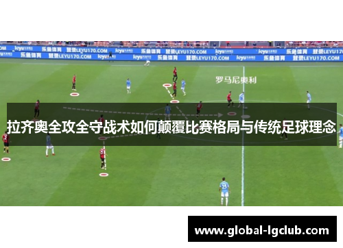 拉齐奥全攻全守战术如何颠覆比赛格局与传统足球理念 拉齐奥全攻全守战术如何颠覆比赛格局与传统足球理念