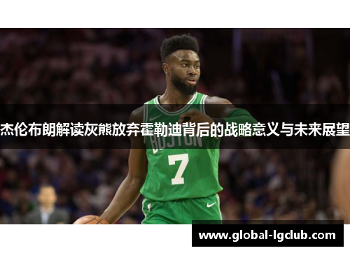 杰伦布朗解读灰熊放弃霍勒迪背后的战略意义与未来展望 杰伦布朗解读灰熊放弃霍勒迪背后的战略意义与未来展望