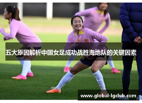 五大原因解析中国女足成功战胜海地队的关键因素 五大原因解析中国女足成功战胜海地队的关键因素