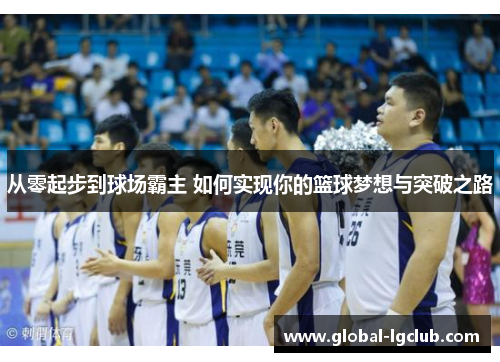 从零起步到球场霸主 如何实现你的篮球梦想与突破之路 从零起步到球场霸主 如何实现你的篮球梦想与突破之路