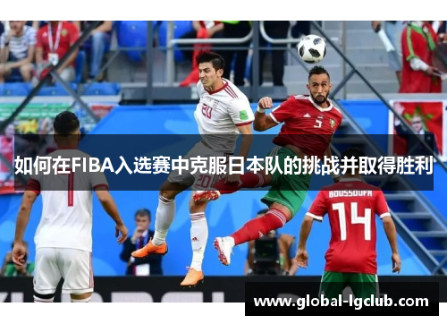 如何在FIBA入选赛中克服日本队的挑战并取得胜利 如何在FIBA入选赛中克服日本队的挑战并取得胜利