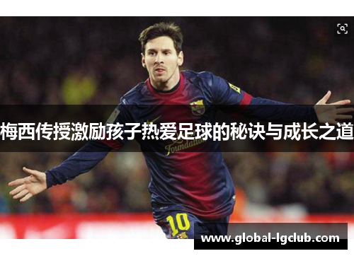 梅西传授激励孩子热爱足球的秘诀与成长之道 梅西传授激励孩子热爱足球的秘诀与成长之道
