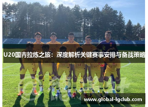 U20国青拉练之旅:深度解析关键赛事安排与备战策略 U20国青拉练之旅:深度解析关键赛事安排与备战策略