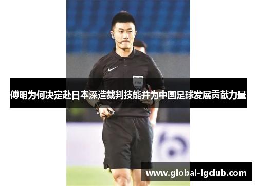 傅明为何决定赴日本深造裁判技能并为中国足球发展贡献力量 傅明为何决定赴日本深造裁判技能并为中国足球发展贡献力量