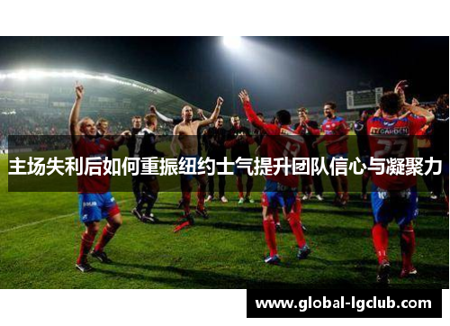 主场失利后如何重振纽约士气提升团队信心与凝聚力 主场失利后如何重振纽约士气提升团队信心与凝聚力