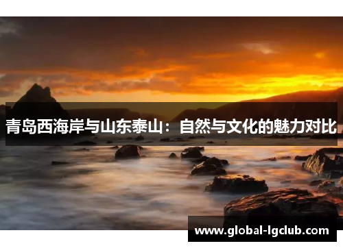 青岛西海岸与山东泰山:自然与文化的魅力对比 青岛西海岸与山东泰山:自然与文化的魅力对比