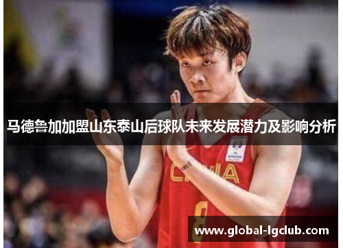 马德鲁加加盟山东泰山后球队未来发展潜力及影响分析 马德鲁加加盟山东泰山后球队未来发展潜力及影响分析