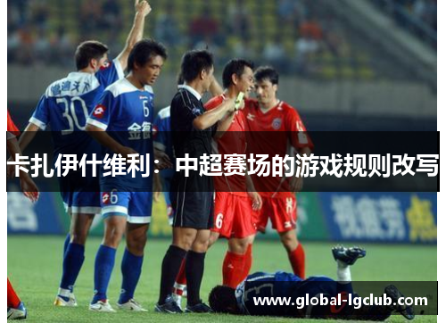 卡扎伊什维利:中超赛场的游戏规则改写 卡扎伊什维利:中超赛场的游戏规则改写