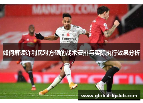 如何解读许利民对方硕的战术安排与实际执行效果分析 如何解读许利民对方硕的战术安排与实际执行效果分析