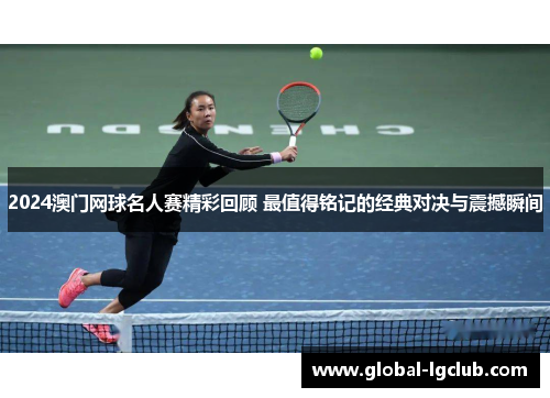 2024澳门网球名人赛精彩回顾 最值得铭记的经典对决与震撼瞬间 2024澳门网球名人赛精彩回顾 最值得铭记的经典对决与震撼瞬间