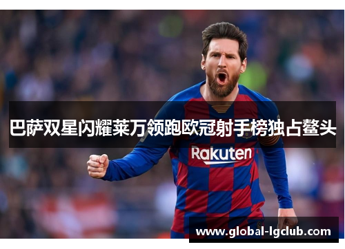 巴萨双星闪耀莱万领跑欧冠射手榜独占鳌头 巴萨双星闪耀莱万领跑欧冠射手榜独占鳌头