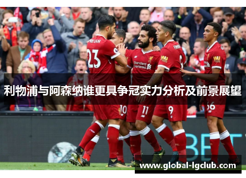 利物浦与阿森纳谁更具争冠实力分析及前景展望 利物浦与阿森纳谁更具争冠实力分析及前景展望