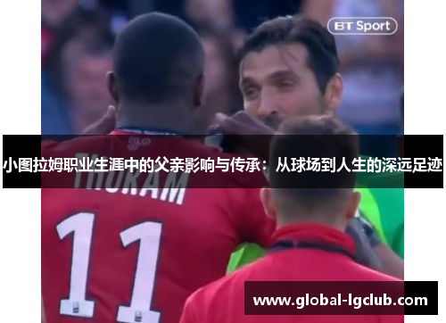 小图拉姆职业生涯中的父亲影响与传承:从球场到人生的深远足迹 小图拉姆职业生涯中的父亲影响与传承:从球场到人生的深远足迹