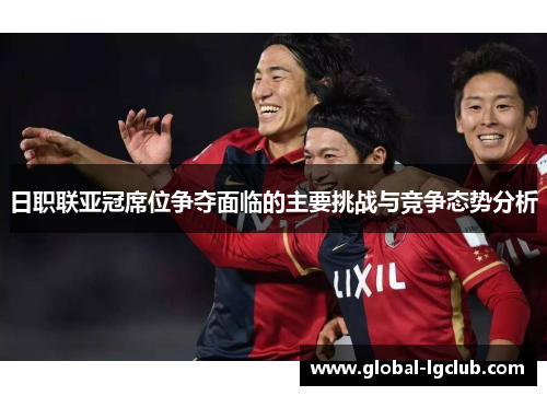 日职联亚冠席位争夺面临的主要挑战与竞争态势分析 日职联亚冠席位争夺面临的主要挑战与竞争态势分析