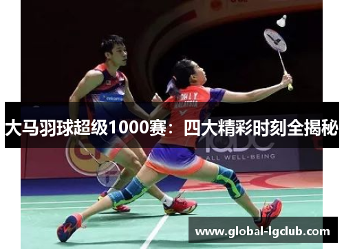 大马羽球超级1000赛:四大精彩时刻全揭秘 大马羽球超级1000赛:四大精彩时刻全揭秘