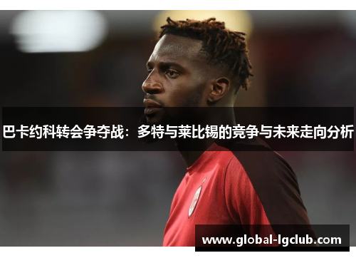 巴卡约科转会争夺战:多特与莱比锡的竞争与未来走向分析 巴卡约科转会争夺战:多特与莱比锡的竞争与未来走向分析
