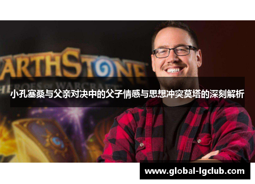 小孔塞桑与父亲对决中的父子情感与思想冲突莫塔的深刻解析 小孔塞桑与父亲对决中的父子情感与思想冲突莫塔的深刻解析