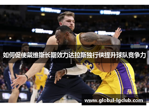 如何促使戴维斯长期效力达拉斯独行侠提升球队竞争力 如何促使戴维斯长期效力达拉斯独行侠提升球队竞争力