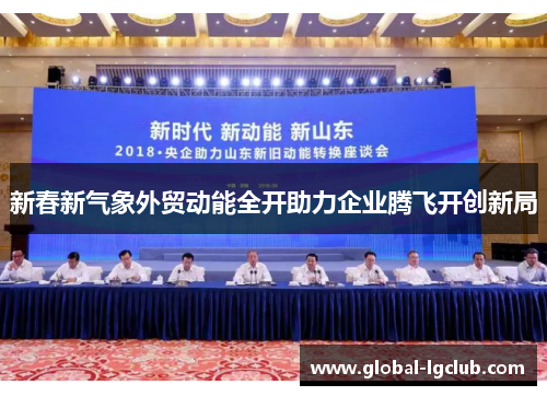 新春新气象外贸动能全开助力企业腾飞开创新局 新春新气象外贸动能全开助力企业腾飞开创新局