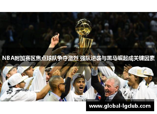 NBA附加赛区焦点球队争夺激烈 强队逆袭与黑马崛起成关键因素 NBA附加赛区焦点球队争夺激烈 强队逆袭与黑马崛起成关键因素
