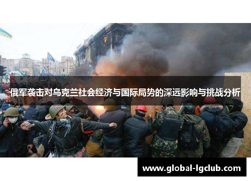 俄军袭击对乌克兰社会经济与国际局势的深远影响与挑战分析 俄军袭击对乌克兰社会经济与国际局势的深远影响与挑战分析