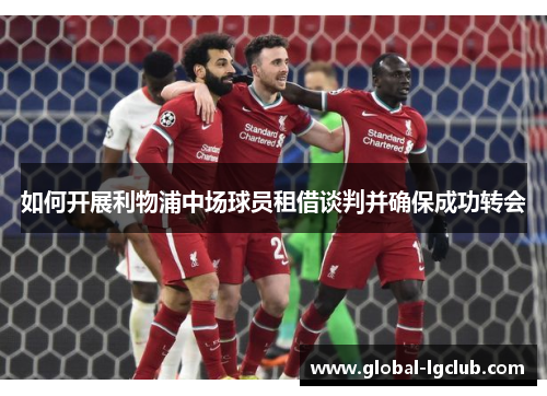 如何开展利物浦中场球员租借谈判并确保成功转会 如何开展利物浦中场球员租借谈判并确保成功转会
