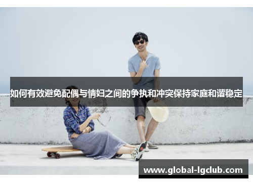 如何有效避免配偶与情妇之间的争执和冲突保持家庭和谐稳定 如何有效避免配偶与情妇之间的争执和冲突保持家庭和谐稳定