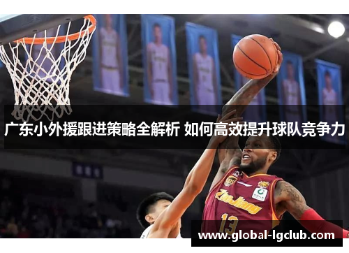 广东小外援跟进策略全解析 如何高效提升球队竞争力 广东小外援跟进策略全解析 如何高效提升球队竞争力