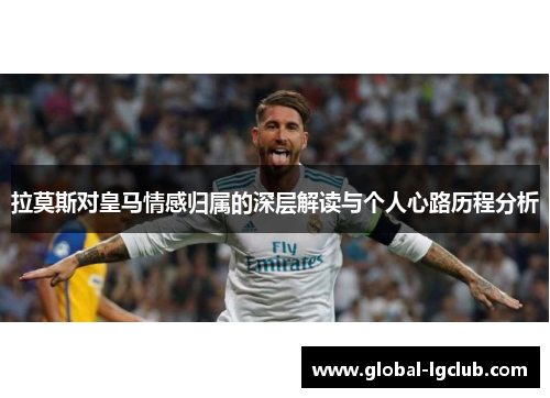 拉莫斯对皇马情感归属的深层解读与个人心路历程分析 拉莫斯对皇马情感归属的深层解读与个人心路历程分析